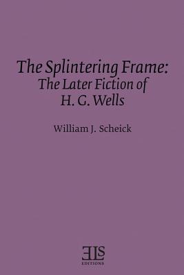 The Splintering Frame: The Later Fiction of H. G. Wells - Scheick, William J