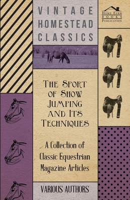 The Sport of Show Jumping and Its Techniques - A Collection of Classic Equestrian Magazine Articles - Various