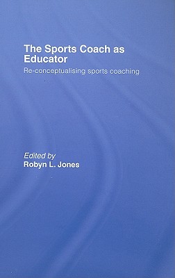 The Sports Coach as Educator: Re-Conceptualising Sports Coaching - Jones, Robyn L, Dr. (Editor)