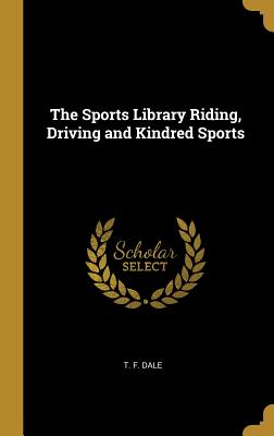 The Sports Library Riding, Driving and Kindred Sports - Dale, T F