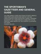 The Sportsman's Gazetteer and General Guide. the Game Animals, Birds and Fishes of North America: Their Habits and Various Methods of Capture. Copious Instructions in Shooting, Fishing, Taxidermy, Woodcraft, Etc. Together with a Glossary, and a Directory