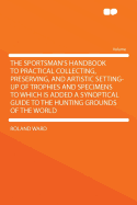 The Sportsman's Handbook to Practical Collecting, Preserving, and Artistic Setting-Up of Trophies and Specimens to Which Is Added a Synoptical Guide to the Hunting Grounds of the World