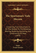 The Sportsman's Vade Mecum: Containing Full Instructions In All That Relates To The Breeding, Rearing, Breaking, Kenneling, And Conditioning Of Dogs (1850)