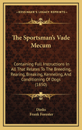 The Sportsman's Vade Mecum: Containing Full Instructions in All That Relates to the Breeding, Rearing, Breaking, Kennelling, and Conditioning of D