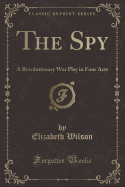 The Spy: A Revolutionary War Play in Four Acts (Classic Reprint)
