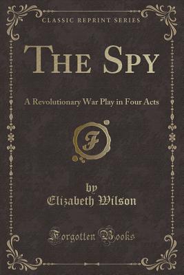 The Spy: A Revolutionary War Play in Four Acts (Classic Reprint) - Wilson, Elizabeth, Professor