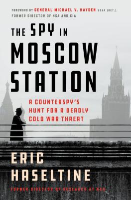 The Spy in Moscow Station: A Counterspy's Hunt for a Deadly Cold War Threat - Haseltine, Eric, and Hayden, Michael V, General (Foreword by)