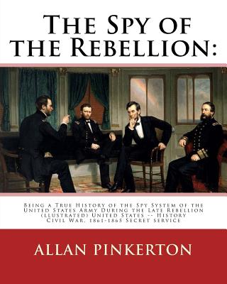 The spy of the rebellion: being a true history of the spy system of the United: States Army during the late rebellion, revealing many secrets of the war hitherto not made public. By: Allan Pinkerton (illustrated)United States -- History Civil War, 1861-1 - Pinkerton, Allan