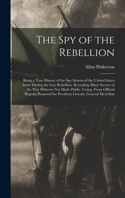 The Spy of the Rebellion: Being a True History of the Spy System of the United States Army During the Late Rebellion. Revealing Many Secrets of the War Hitherto Not Made Public. Comp. From Official Reports Prepared for President Lincoln, General Mcclellan - Pinkerton, Allan