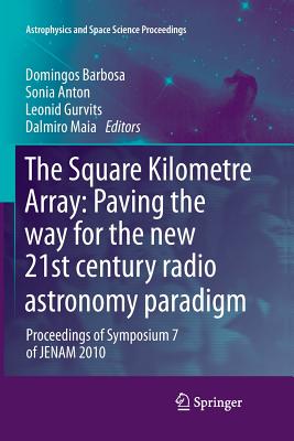 The Square Kilometre Array: Paving the way  for the new 21st century radio astronomy paradigm: Proceedings of Symposium 7 of JENAM 2010 - Barbosa, Domingos (Editor), and Anton, Sonia (Editor), and Gurvits, Leonid (Editor)