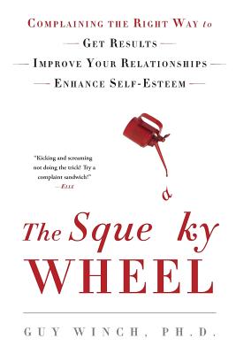 The Squeaky Wheel: Complaining the Right Way to Get Results, Improve Your Relationships, and Enhance Self-Esteem - Winch, Guy, Dr., PH.D.