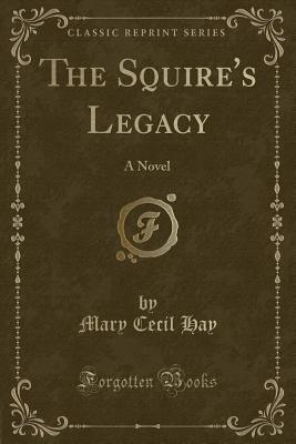 The Squire's Legacy: A Novel (Classic Reprint) - Hay, Mary Cecil