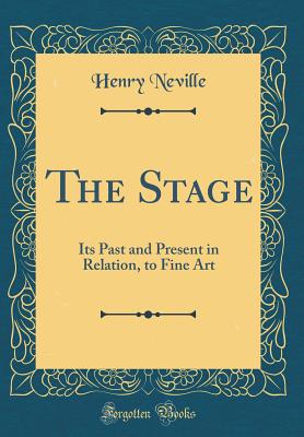 The Stage: Its Past and Present in Relation, to Fine Art (Classic Reprint) - Neville, Henry