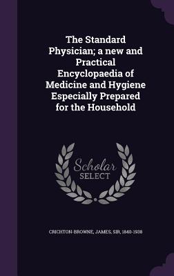 The Standard Physician; a new and Practical Encyclopaedia of Medicine and Hygiene Especially Prepared for the Household - Crichton-Browne, James, Sir