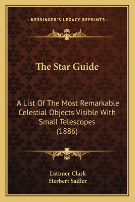 The Star-Guide; A List of the Most Remarkable Celestial Objects Visible with Small Telescopes with Their Positions for Every Tenth Day in the Year, and Other Astronomical Information - Clark, Latimer