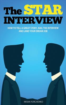 The STAR Interview: How to Tell a Great Story, Nail the Interview and Land your Dream Job - Yurchenko, Misha