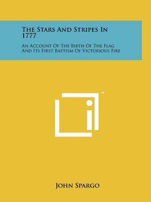 The Stars And Stripes In 1777: An Account Of The Birth Of The Flag And Its First Baptism Of Victorious Fire - Spargo, John