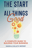 The Start of All Things Good: A Complete Guide to Building Your Business