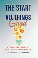 The Start of All Things Good: A Complete Guide to Building Your Business