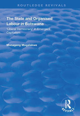 The State and Organised Labour in Botswana: Liberal Democracy in Emergent Capitalism - Mogalakwe, Monageng