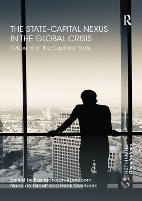 The State-Capital Nexus in the Global Crisis: Rebound of the Capitalist State - van Apeldoorn, Bastiaan (Editor), and de Graaff, Nan (Editor), and Overbeek, Henk W. (Editor)