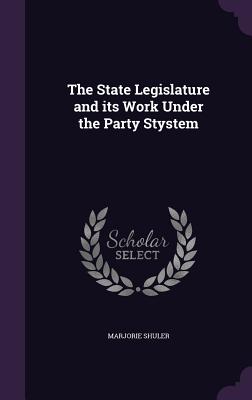 The State Legislature and its Work Under the Party Stystem - Shuler, Marjorie