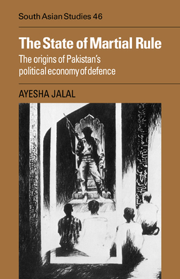 The State of Martial Rule: The Origins of Pakistan's Political Economy of Defence - Jalal, Ayesha