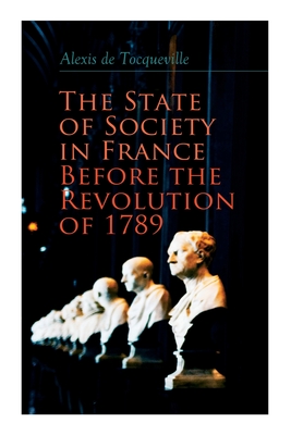 The State of Society in France Before the Revolution of 1789: The Cause of Revolution - de Tocqueville, Alexis, and Reeve, Henry