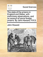 The state of the prisons in England and Wales, with preliminary observations, and an account of some foreign prisons. By John Howard, F.R.S.