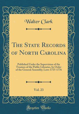 The State Records of North Carolina, Vol. 23: Published Under the Supervision of the Trustees of the Public Libraries, by Order of the General Assembly; Laws 1715-1776 (Classic Reprint) - Clark, Walter, J.D.