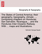 The States of Central America; Their Geography, Topography, Climate ..., Comprising Chapters on Honduras, San Salvador, Nicaragua ... and the Honduras Inter-Oceanic Railway. with ... Maps and Illustrations.