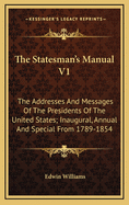 The Statesman's Manual V1: The Addresses and Messages of the Presidents of the United States; Inaugural, Annual and Special from 1789-1854
