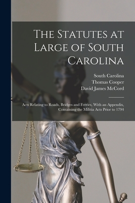 The Statutes at Large of South Carolina: Acts Relating to Roads, Bridges and Ferries, With an Appendix, Containing the Militia Acts Prior to 1794 - Cooper, Thomas, and Carolina, South, and McCord, David James