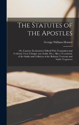 The Statutes of the Apostles: Or, Canones Ecclesiastici; Edited With Translation and Collation From Ethiopic and Arabic Mss.; Also a Translation of the Saidic and Collation of the Bohairic Versions; and Saidic Fragments - Horner, George William