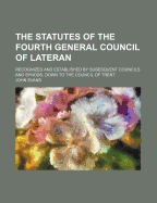 The Statutes of the Fourth General Council of Lateran: Recognized and Established by Subesquent Councils and Synods, Down to the Council of Trent