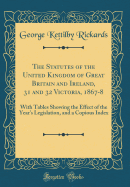 The Statutes of the United Kingdom of Great Britain and Ireland, 31 and 32 Victoria, 1867-8: With Tables Showing the Effect of the Year's Legislation, and a Copious Index (Classic Reprint)