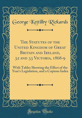 The Statutes of the United Kingdom of Great Britain and Ireland, 32 and 33 Victoria, 1868-9: With Tables Showing the Effect of the Year's Legislation, and a Copious Index (Classic Reprint) - Rickards, George Kettilby