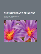 The Steadfast Princess; A Play for Young People