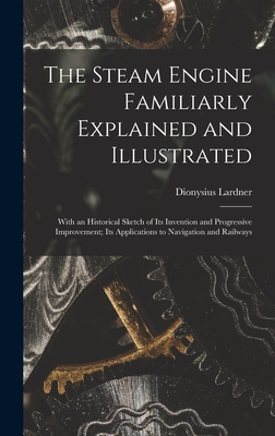 The Steam Engine Familiarly Explained and Illustrated: With an Historical Sketch of Its Invention and Progressive Improvement; Its Applications to Navigation and Railways - Lardner, Dionysius