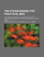 The Steam Engine for Practical Men: Containing a Theoretical Investigation of the Various Rules Given in the Work, and Several Useful Tables (Classic Reprint)