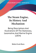 The Steam Engine, Its History And Mechanism: Being Descriptions And Illustrations Of The Stationary, Locomotive, And Marine Engine (1854)