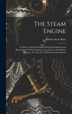 The Steam Engine: Its History And Mechanism, Being Descriptions And Illustrations Of The Stationary, Locomotive, And Marine Engine, For The Use Of Schools And Students - Burn, Robert Scott