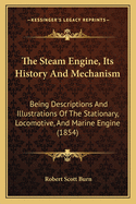 The Steam-Engine, Its History and Mechanism: Being Descriptions and Illustrations of the Stationary, Locomotive, and Marine Engine, for the Use of Schools and Students