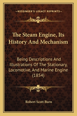 The Steam-Engine, Its History and Mechanism: Being Descriptions and Illustrations of the Stationary, Locomotive, and Marine Engine, for the Use of Schools and Students - Burn, Robert Scott