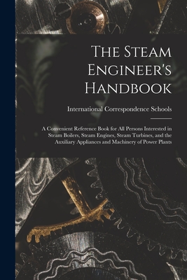 The Steam Engineer's Handbook: A Convenient Reference Book for All Persons Interested in Steam Boilers, Steam Engines, Steam Turbines, and the Auxiliary Appliances and Machinery of Power Plants - International Correspondence Schools (Creator)