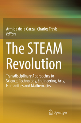 The Steam Revolution: Transdisciplinary Approaches to Science, Technology, Engineering, Arts, Humanities and Mathematics - De La Garza, Armida (Editor), and Travis, Charles (Editor)