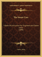 The Steam User: A Book of Instruction for Engineers and Steam Users (1890)