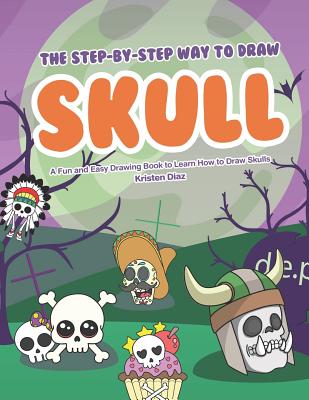 The Step-by-Step Way to Draw Skull: A Fun and Easy Drawing Book to Learn How to Draw Skulls - Diaz, Kristen