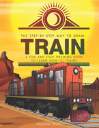 The Step-by-Step Way to Draw Train: A Fun and Easy Drawing Book to Learn How to Draw Trains