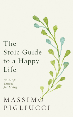 The Stoic Guide to a Happy Life: 53 Brief Lessons for Living - Pigliucci, Massimo